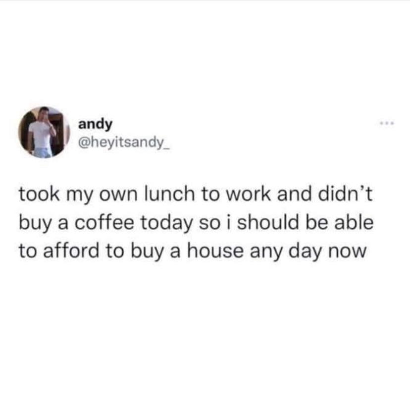 andy heyitsandy _ took my own lunch to work and didnt buy a coffee today so i should be able to afford to buy a house any day now