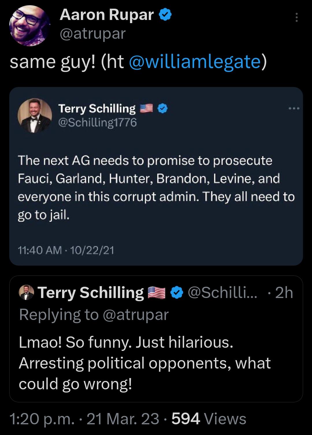 Aaron Rupar atrupar I R G MITTET G IEEE 1 Terry Schilling Schilling1776 The next AG needs to promise to prosecute Fauci Garland Hunter Brandon Levine and everyone in this corrupt admin They all need to CRCENN 1140 AM 102221 Terry Schilling schilli 2h REIVIIACYETVEIg RO TSI R T VAR VES A TIETGICIVER Arresting political opponents what could go wrong 120 pm 21 Mar 23 594 Views