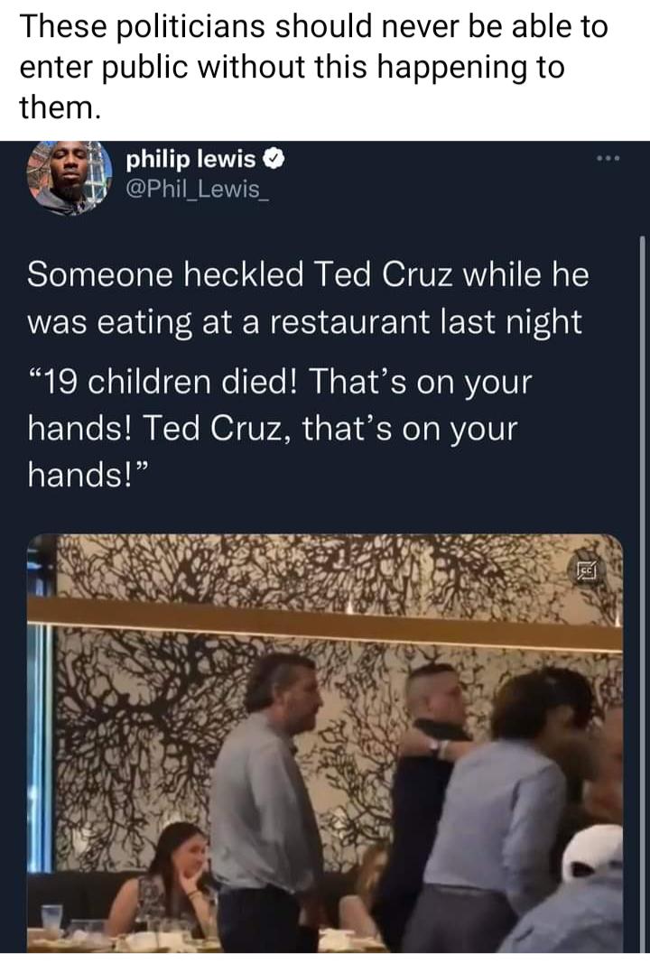 These politicians should never be able to enter public without this happening to them Ag philip lewis oo T I EES STeaaeTol TN alTol To R T N 1 UPAVY aT W1 was eating at a restaurant last night B Sl lifoTaWollTo I NoP la No o R e1g hands Ted Cruz thats on your ETale YN