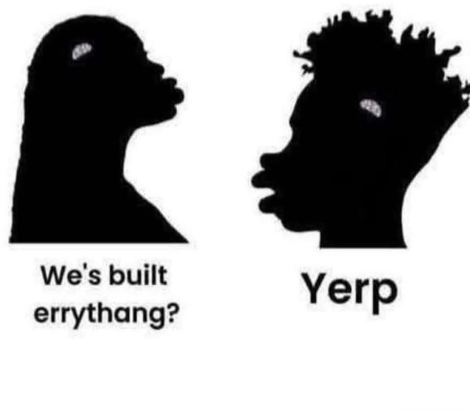 We's built errythang? Yerp