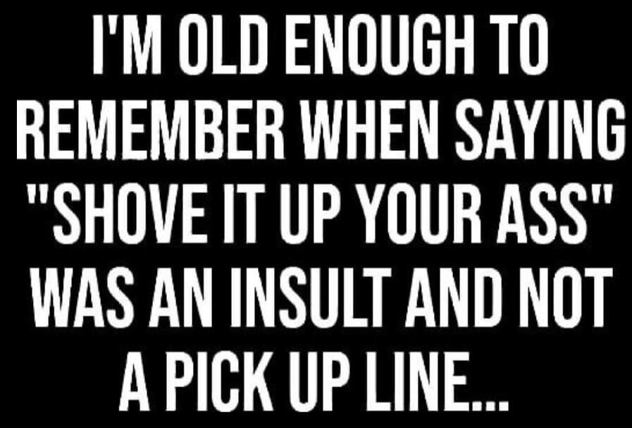 I'M OLD ENOUGH TO REMEMBER WHEN SAYING 