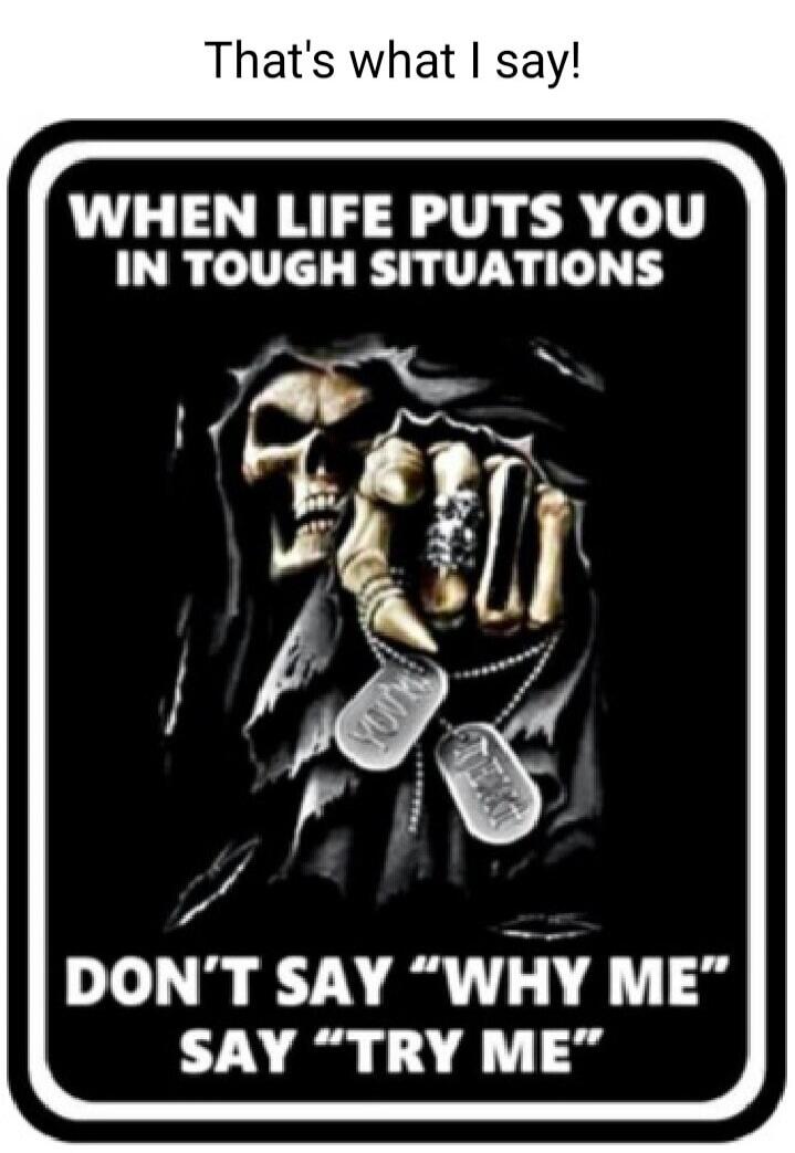 That's what I say! WHEN LIFE PUTS YOU IN TOUGH SITUATIONS DON'T SAY 