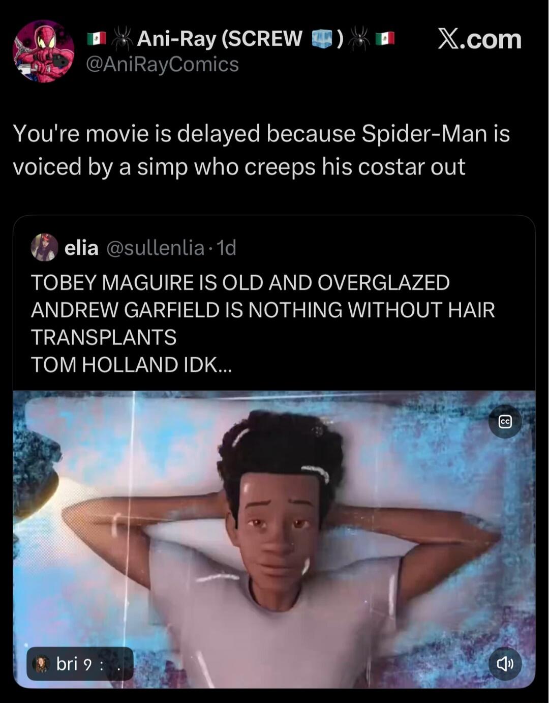 Ani-Ray (SCREW 🧊) 🕷️ 🇲🇽 X.com @AniRayComics You're movie is delayed because Spider-Man is voiced by a simp who creeps his costar out elia @sullenlia · 1d TOBEY MAGUIRE IS OLD AND OVERGLAZED ANDREW GARFIELD IS NOTHING WITHOUT HAIR TRANSPLANTS TOM HOLLAND IDK...
