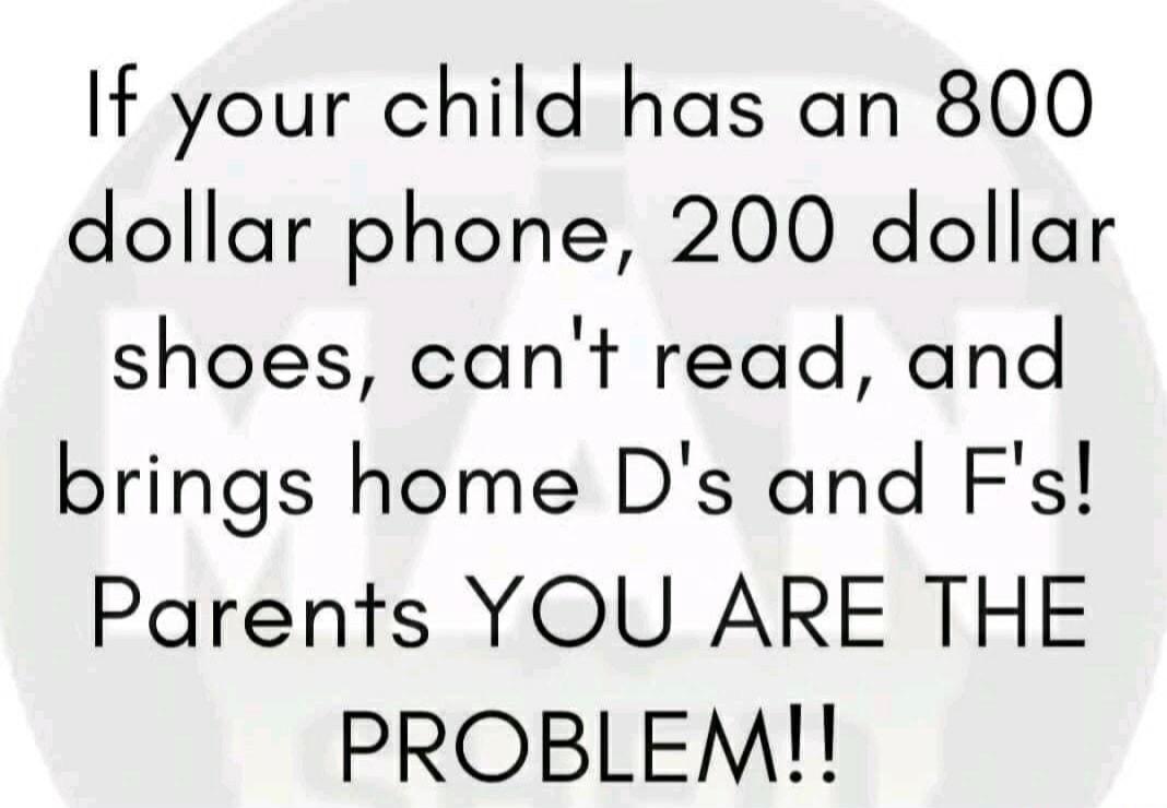 If your child has an 800 dollar phone 200 dollar shoes cant read and brings home Ds and Fs Parents YOU ARE THE PROBLEM