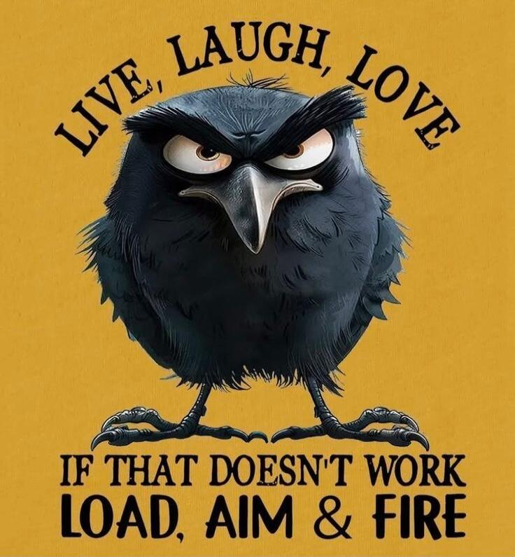 LIVE, LAUGH, LOVE
IF THAT DOESN'T WORK
LOAD, AIM & FIRE