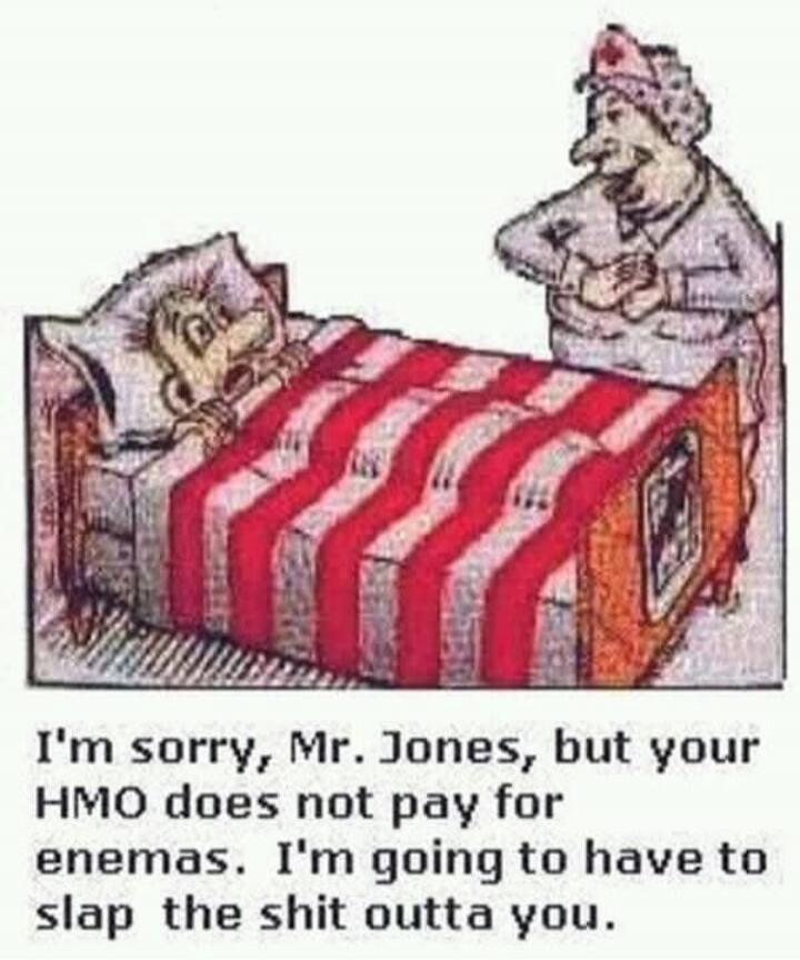 I'm sorry, Mr. Jones, but your HMO does not pay for enemas. I'm going to have to slap the shit outta you.