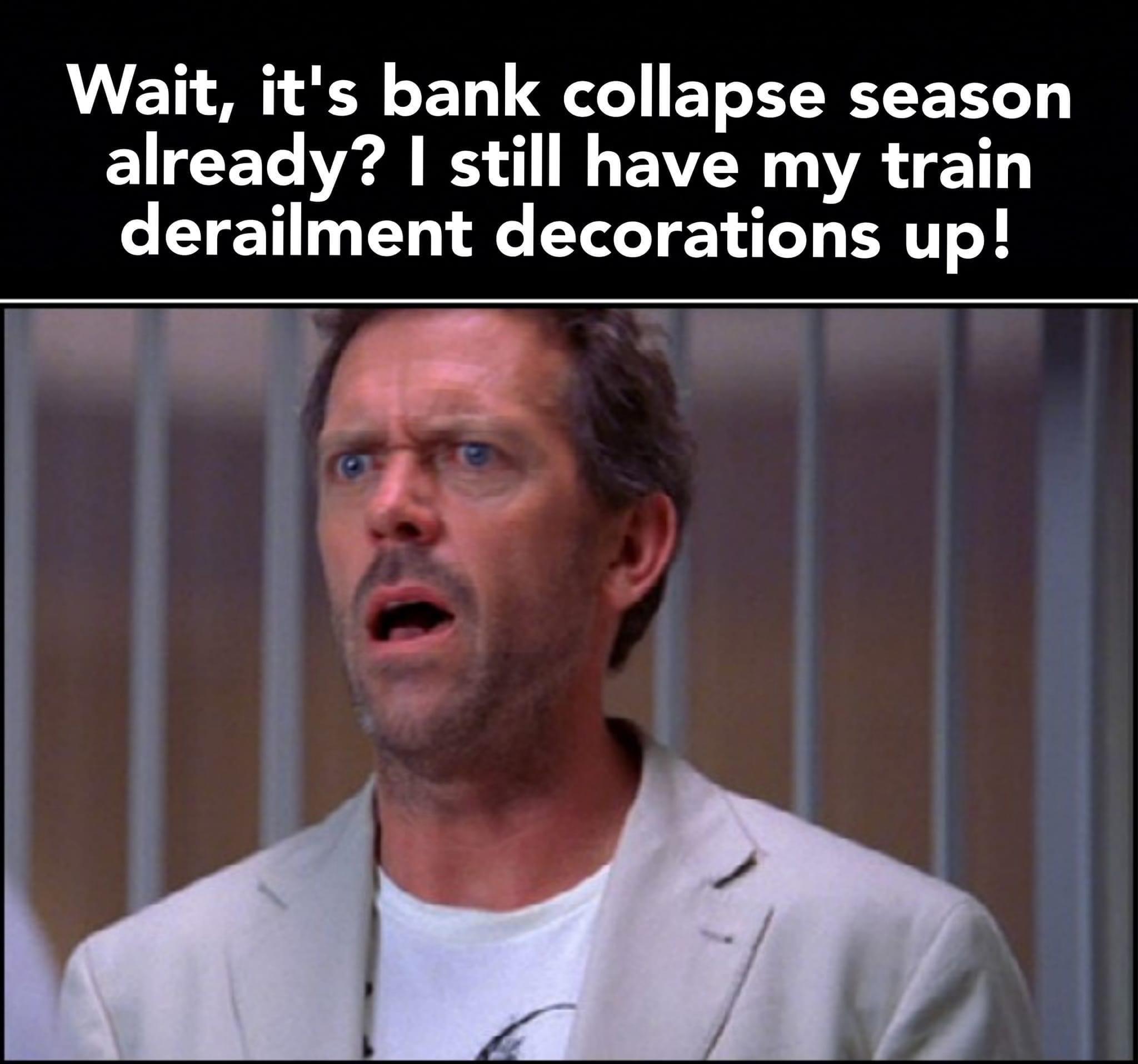 Wait its bank collapse season already I still have my train derailment decorations up I A