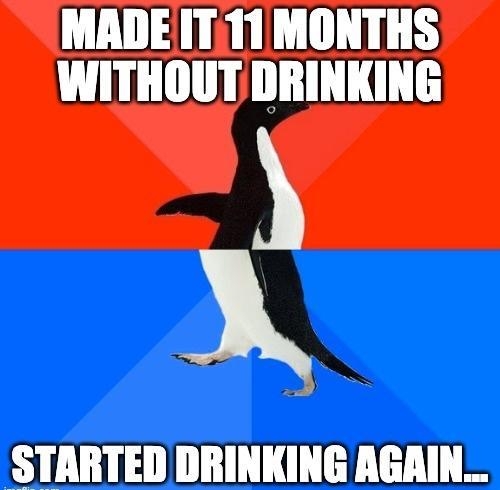 MADE IT11 MONTHS WITHOUT DRINKING X N STARTED DRINKING AGAIN_