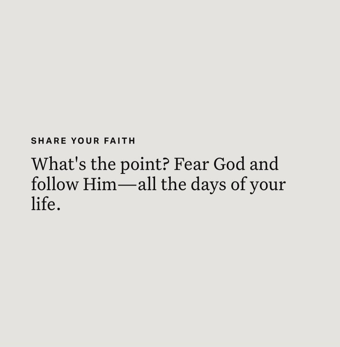 SHARE YOUR FAITH What's the point? Fear God and follow Him— all the days of your life.