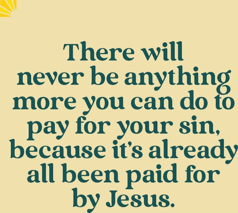 There will never be anything more you can do to pay for your sin, because it’s already all been paid for by Jesus.