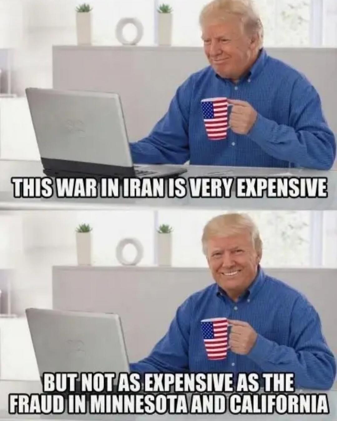 THIS WAR IN IRAN IS VERY EXPENSIVE BUT NOT AS EXPENSIVE AS THE FRAUD IN MINNESOTA AND CALIFORNIA