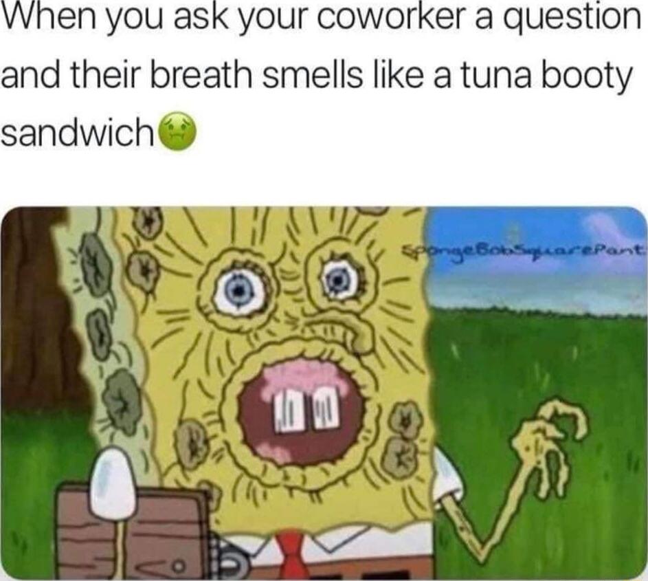 vwhen you ask your coworker a gquestion and their breath smells like a tuna booty sandwich