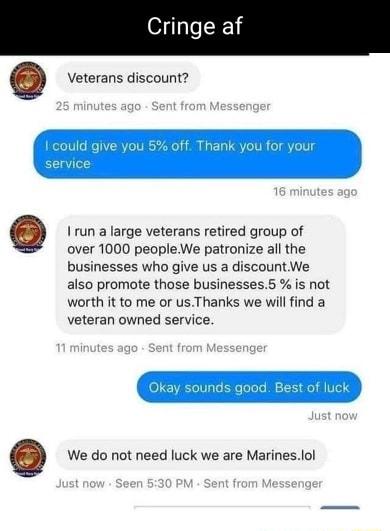 Cringe af Q Veterans discount 9 I1un a large veterans retired group of over 1000 peopleWe patronize all the businesses who give us a discountWe also promote those businesses5 is not worth it to me or usThanks we willfind a veteran owned service We do ot need luck we are Marineslol