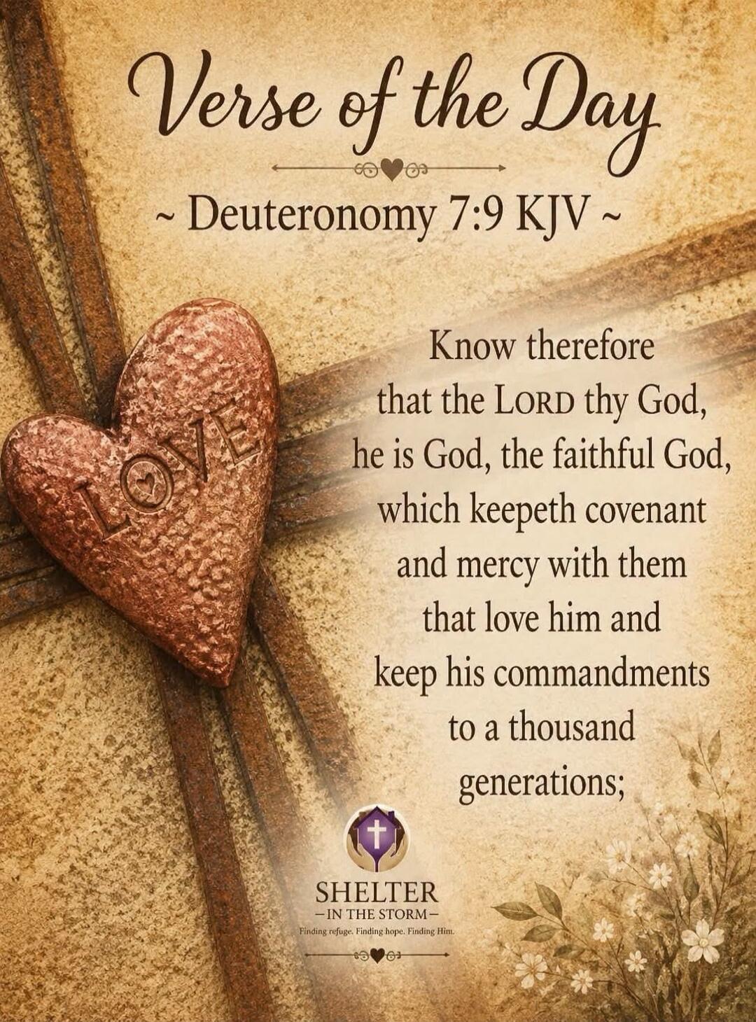 Verse of the Day ~ Deuteronomy 7:9 KJV ~ Know therefore that the LORD thy God, he is God, the faithful God, which keepeth covenant and mercy with them that love him and keep his commandments to a thousand generations; LOVE SHELTER IN THE STORM Finding refuge. Finding hope. Finding Him.