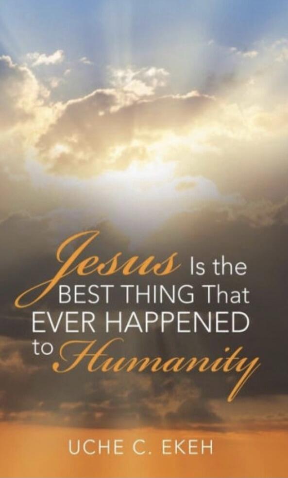 Jesus Is the BEST THING That EVER HAPPENED to Humanity UCHE C. EKEH