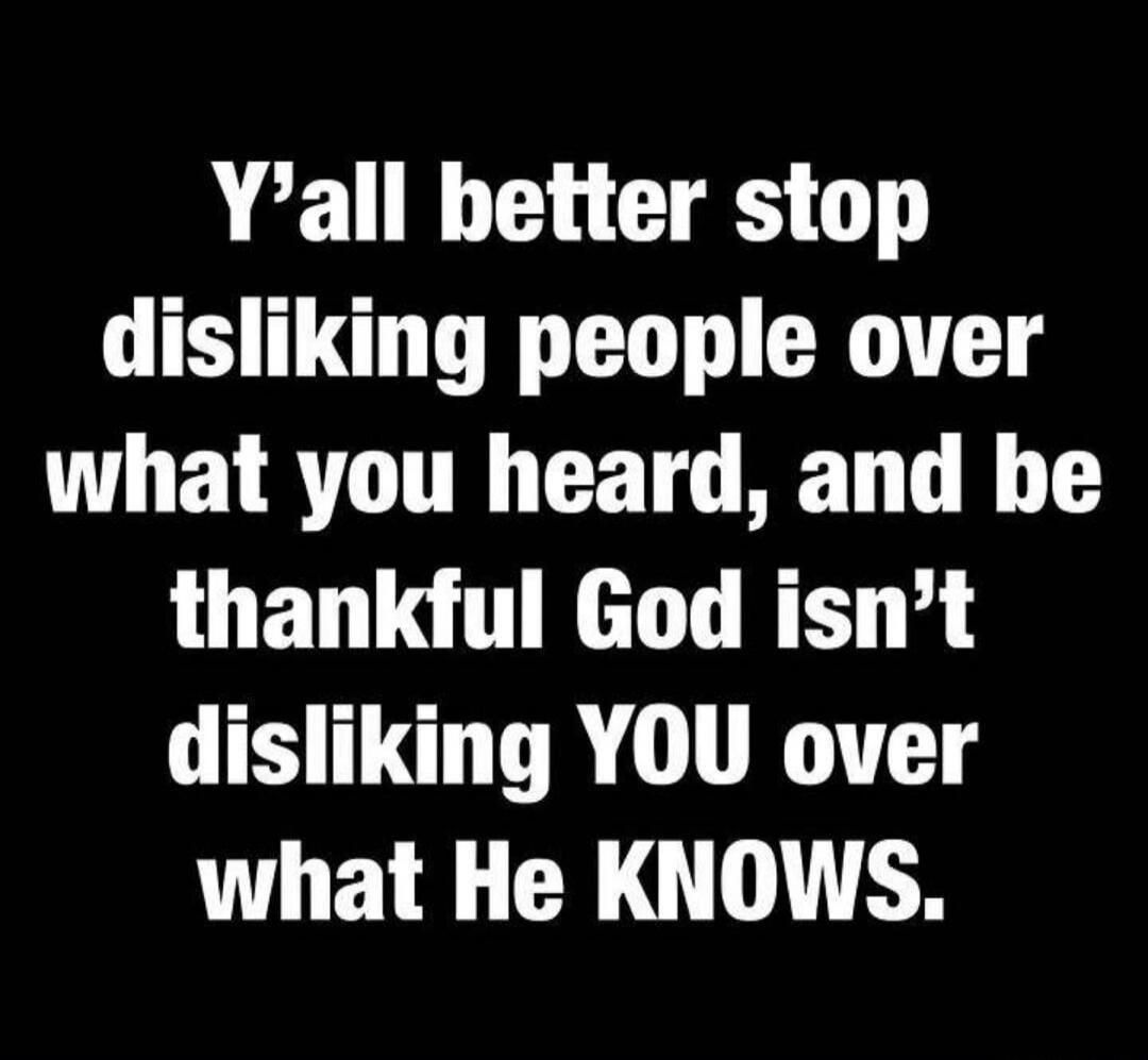 Y'all better stop disliking people over what you heard, and be thankful God isn't disliking YOU over what He KNOWS.