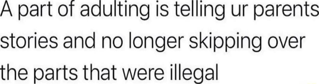 A part of adulting Is telling ur parents stories and no longer skipping over the parts that were illegal