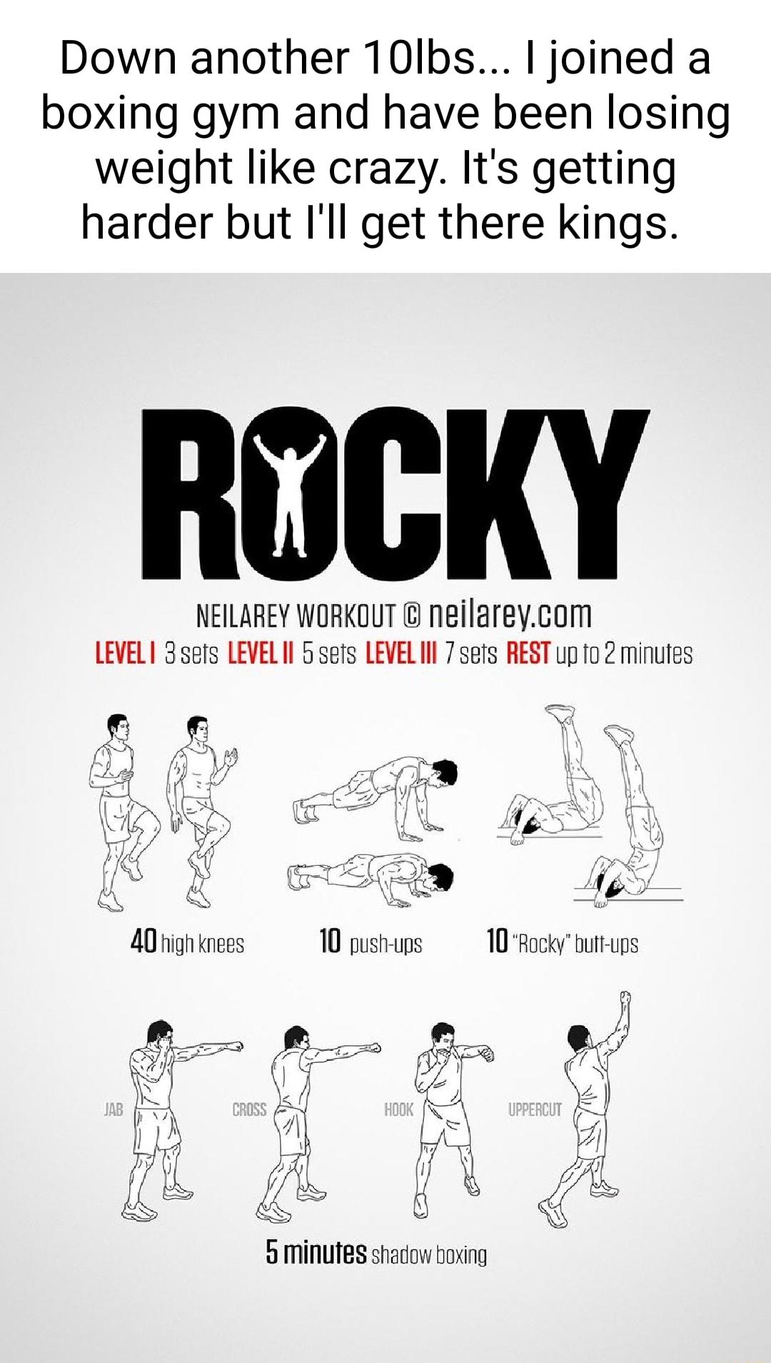 Down another 10Ibs joined a boxing gym and have been losing weight like crazy Its getting harder but Ill get there kings RUCKY NEILAREY WORKOUT neilarevcnm LEVELI 3 sers LEVELII 5sets LEVELIN 7 sers REST up fo 2 minuies A0 high knees 10 push ups 10 Rocky butt ups 5 minutes shadow boxing