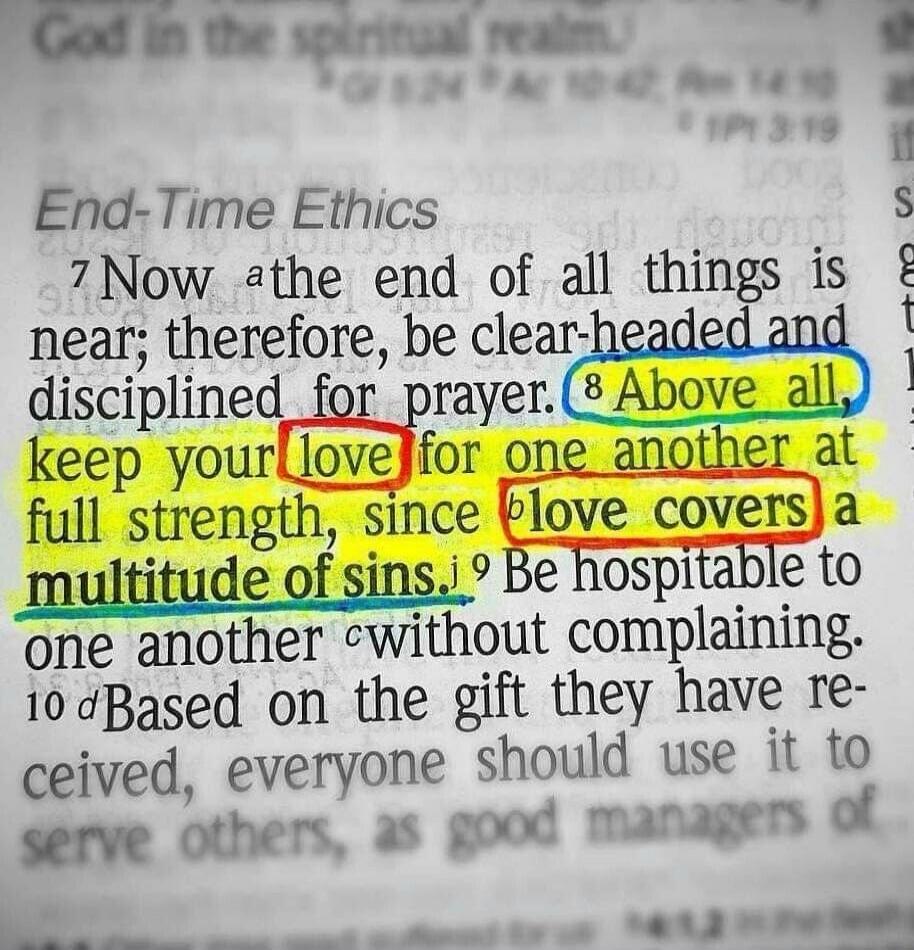 End-Time Ethics Now the end of all things is near; therefore, be clear-headed and disciplined for prayer. Above all keep your love for one another at full strength, since love covers a multitude of sins.