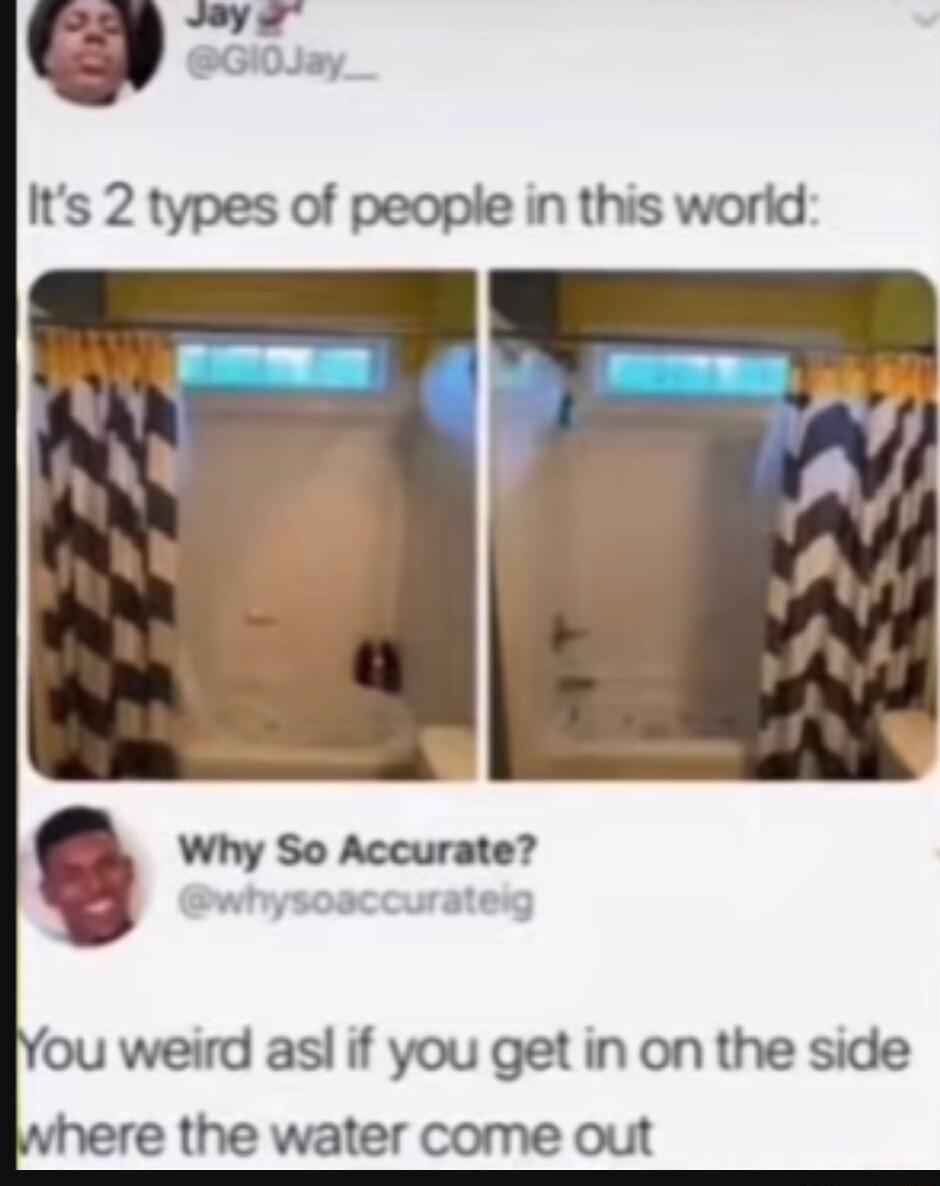 Jl Its 2 types of people in this world Why So Accurate ou weird asl if you get in on the side here the water come out