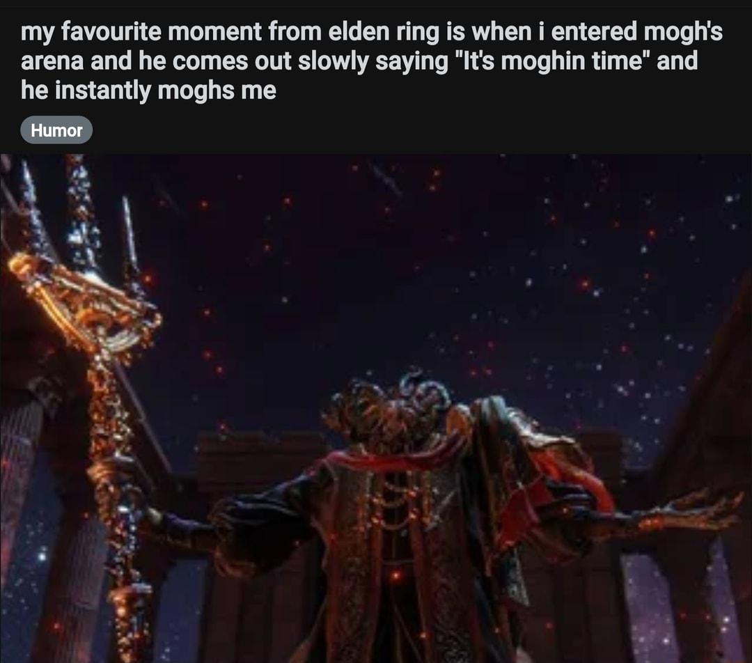my favourite moment from elden ring is when i entered moghs arena and he comes out slowly saying Its moghin time and he instantly moghs me