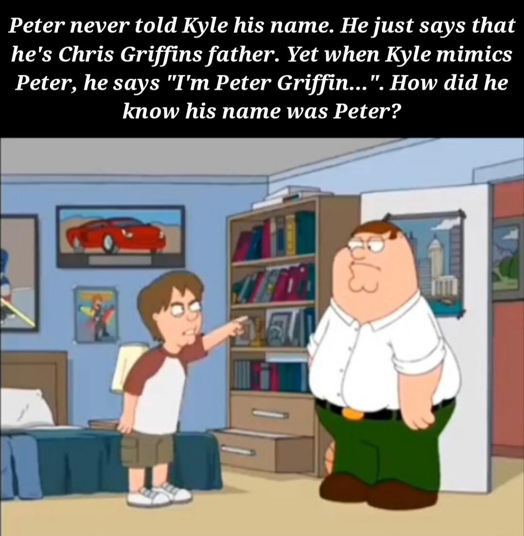 Peter never told Kyle his name He just says that hes Chris Griffins father Yet when Kyle mimics Peter he says Im Peter Griffin How did he know his name was Peter