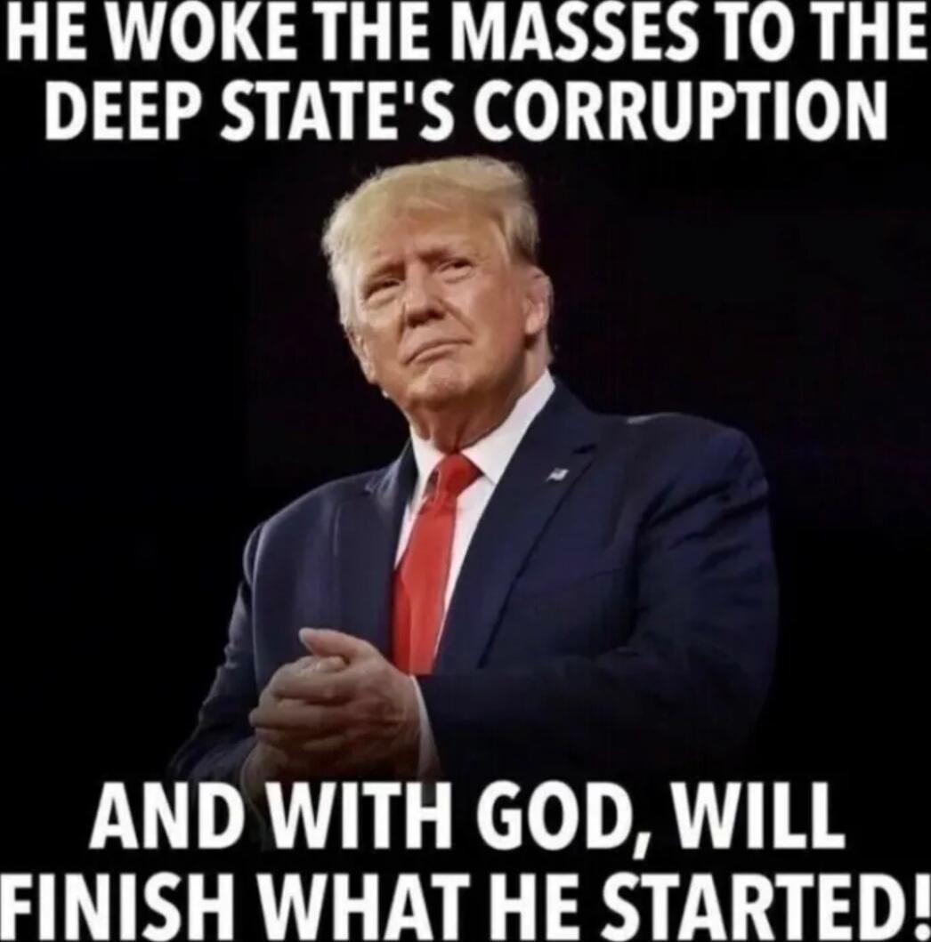 HE WOKE THE MASSES TO THE DEEP STATE'S CORRUPTION AND WITH GOD, WILL FINISH WHAT HE STARTED!