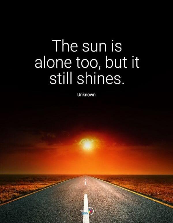 The sun is alone too, but it still shines.
Unknown