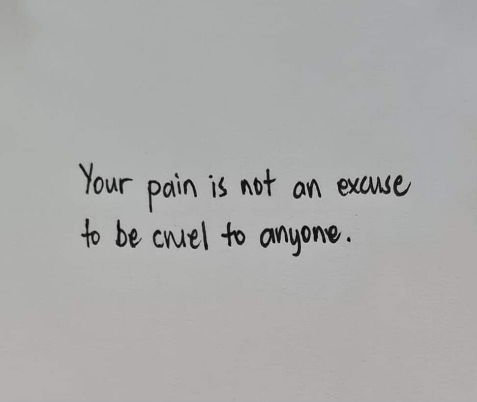 Your pain is not an excuse to be cruel to anyone.
