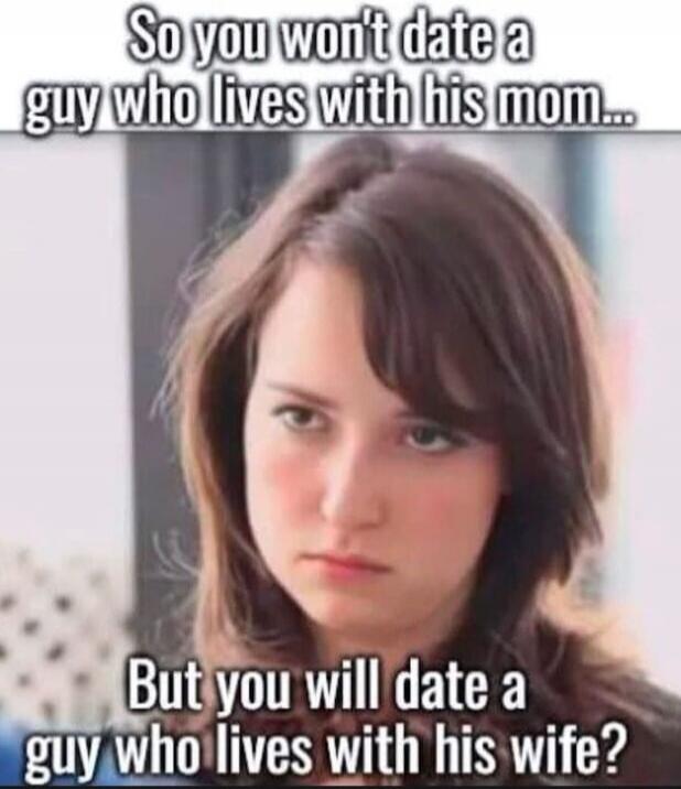 So you won't date a guy who lives with his mom... But you will date a guy who lives with his wife?