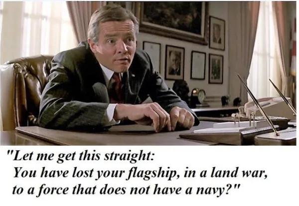 Let me get this straight You have lost your flagship in a land war to a force that does not have a navy