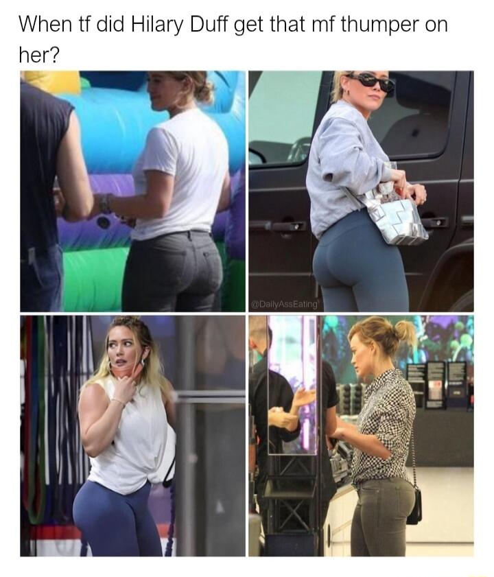 When tf did Hilary Duff get that mf thumper on her