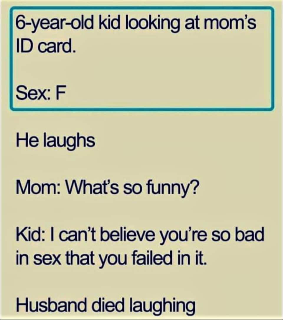 6 year old kid looking at moms ID card Sex F He laughs Mom Whats so funny Kid cant believe youre so bad in sex that you failed in it Husband died laughing