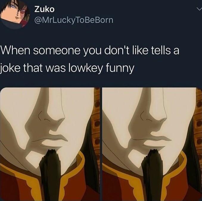 N 4 Zuko MrlLuckyToBeBorn When someone you dont like tells a joke that was lowkey funny EAL