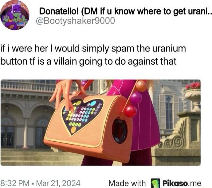 PR Donatello DM if u know where to get urani Bootyshaker9000 if i were her would simply spam the uranium button tf is a villain going to do against that B 832 PM Mar 212024 Made with 7 Pikasome