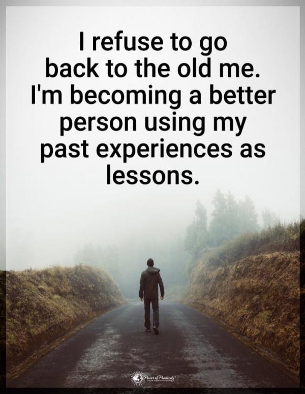 I refuse to go back to the old me. I'm becoming a better person using my past experiences as lessons.