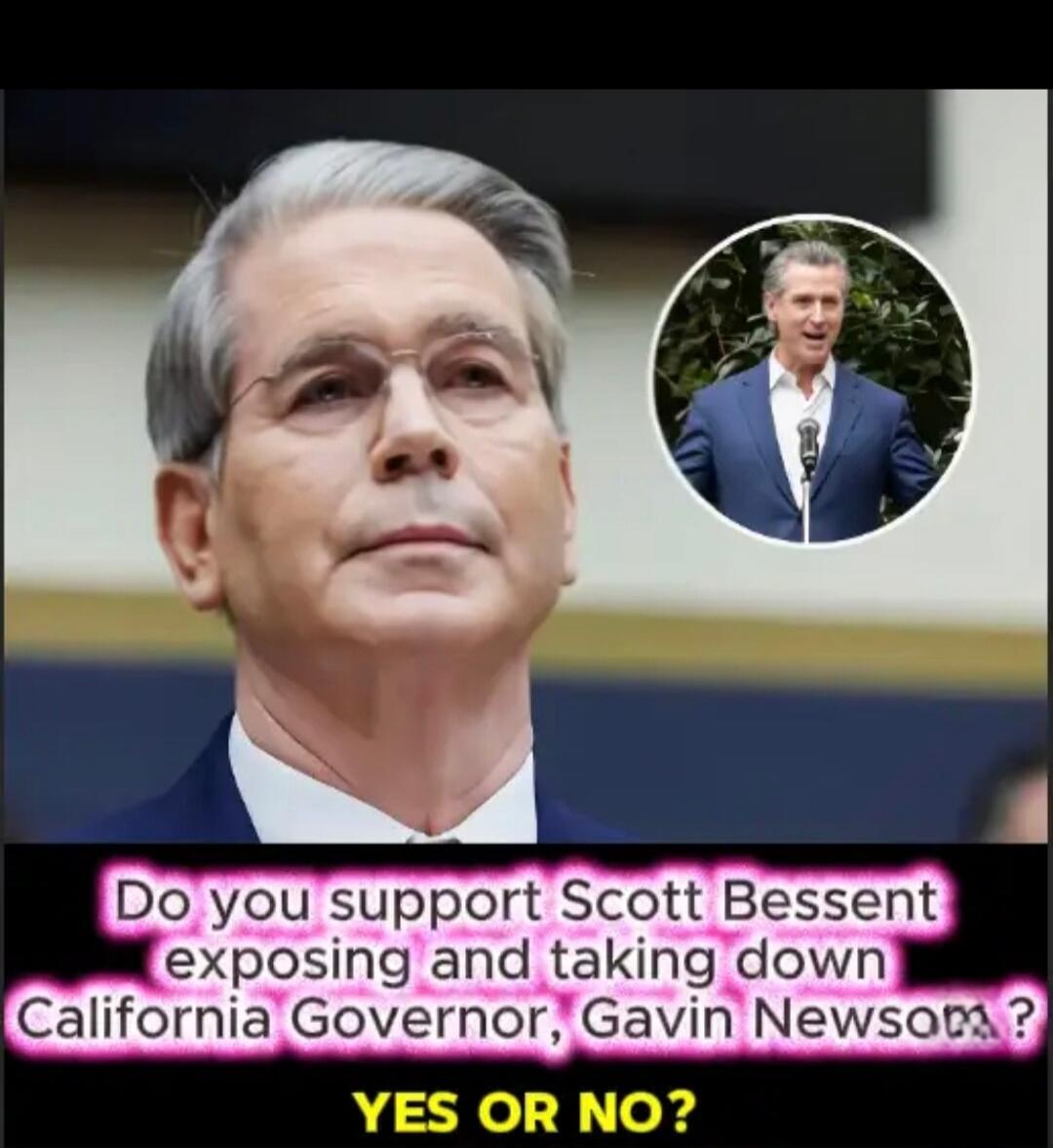 Do you support Scott Bessent exposing and taking down California Governor, Gavin Newsom? YES OR NO?