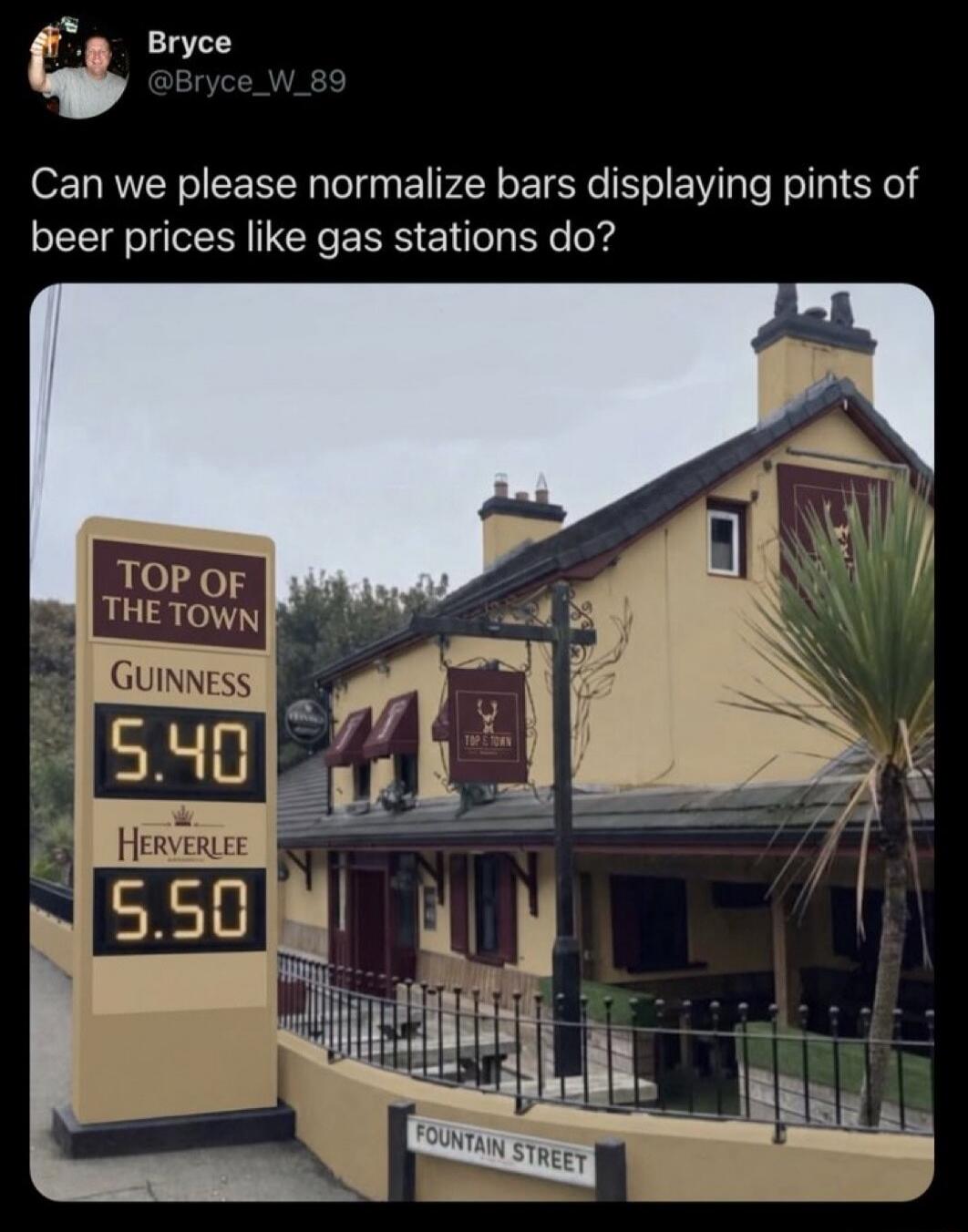 Bryce @Bryce_W_89 Can we please normalize bars displaying pints of beer prices like gas stations do? TOP OF THE TOWN GUINNESS 5.40 HERVERLEE 5.50 FOUNTAIN STREET