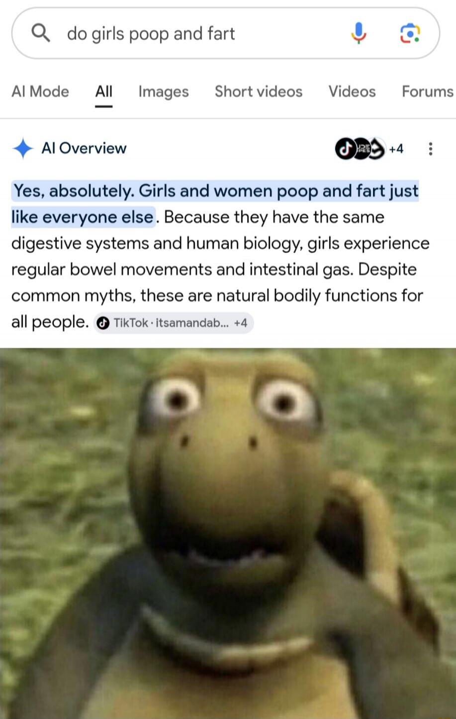 do girls poop and fart AI Overview Yes, absolutely. Girls and women poop and fart just like everyone else. Because they have the same digestive systems and human biology, girls experience regular bowel movements and intestinal gas. Despite common myths, these are natural bodily functions for all people.