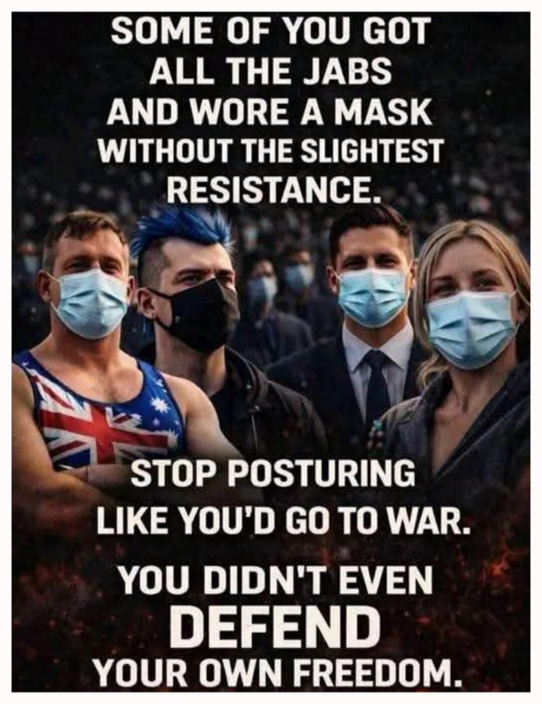 SOME OF YOU GOT ALL THE JABS AND WORE A MASK WITHOUT THE SLIGHTEST RESISTANCE. STOP POSTURING LIKE YOU'D GO TO WAR. YOU DIDN'T EVEN DEFEND YOUR OWN FREEDOM.