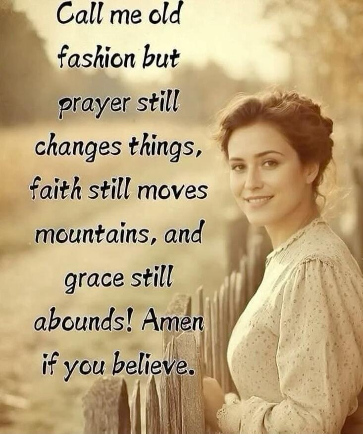 Call me old fashion but prayer still changes things, faith still moves mountains, and grace still abounds! Amen if you believe.
