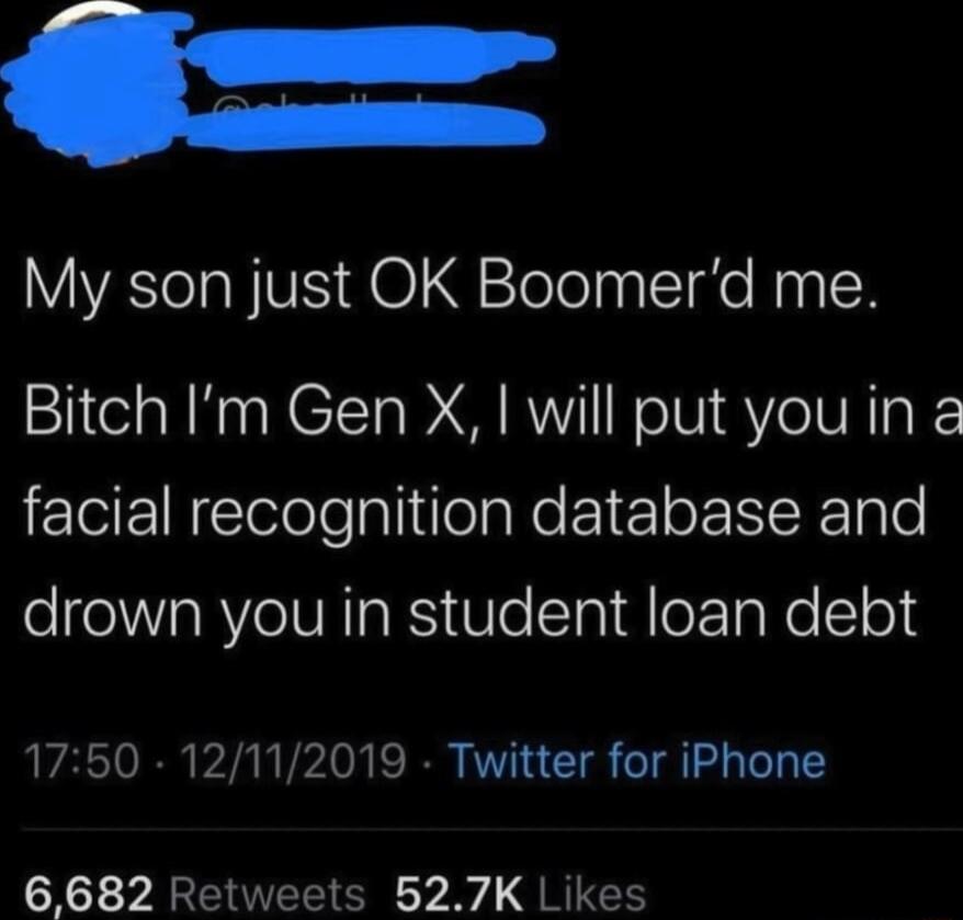 My son just OK Boomerd me Bitch Im Gen X will put you in a facial recognition database and drown you in student loan debt 1750 12112019 Twitter for iPhone 6682 Retweets 527K Likes