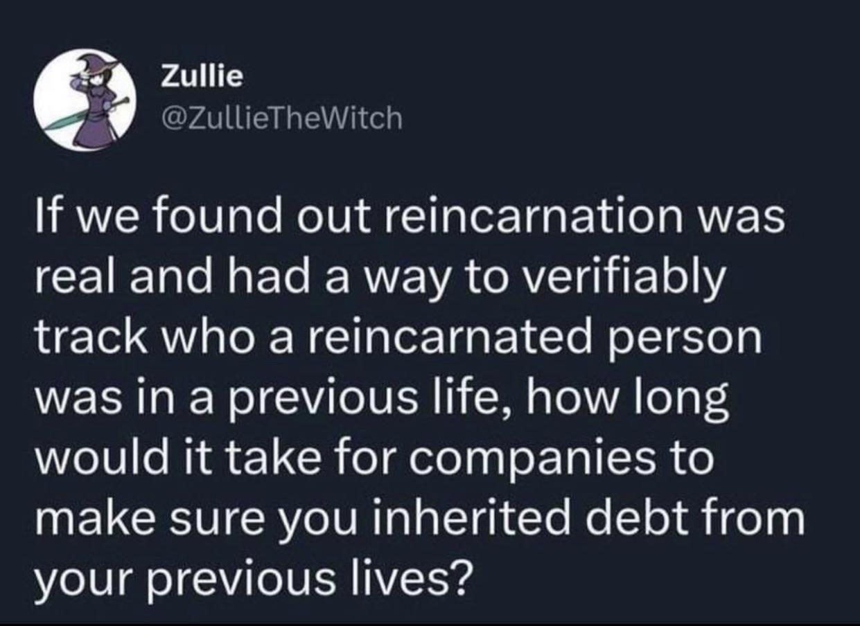 Zullie DZullieTheWitch If we found out reincarnation was CEIEN N ETe RN RV o eI QU RNl o Tp 1 Te NoTlo Ty was in a previous life how long would it take for companies to make sure you inherited debt from your previous lives