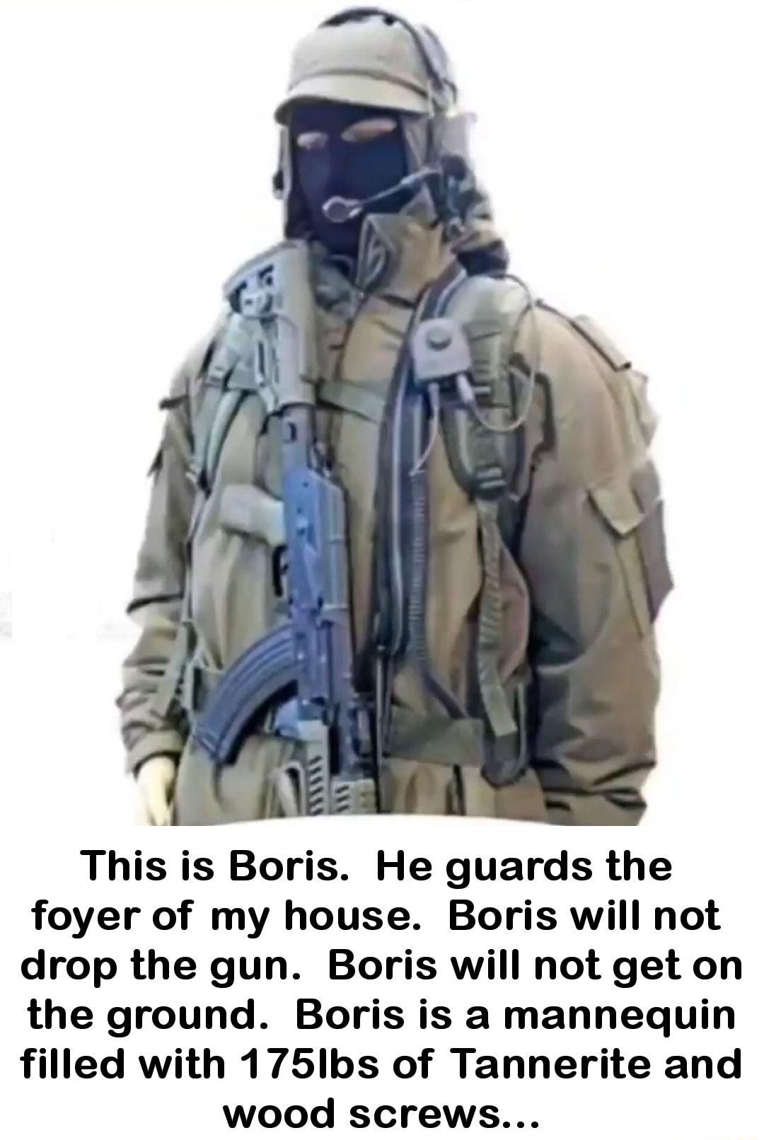 This is Boris He guards the foyer of my house Boris will not drop the gun Boris will not get on the ground Boris is a mannequin filled with 175lbs of Tannerite and wood screws