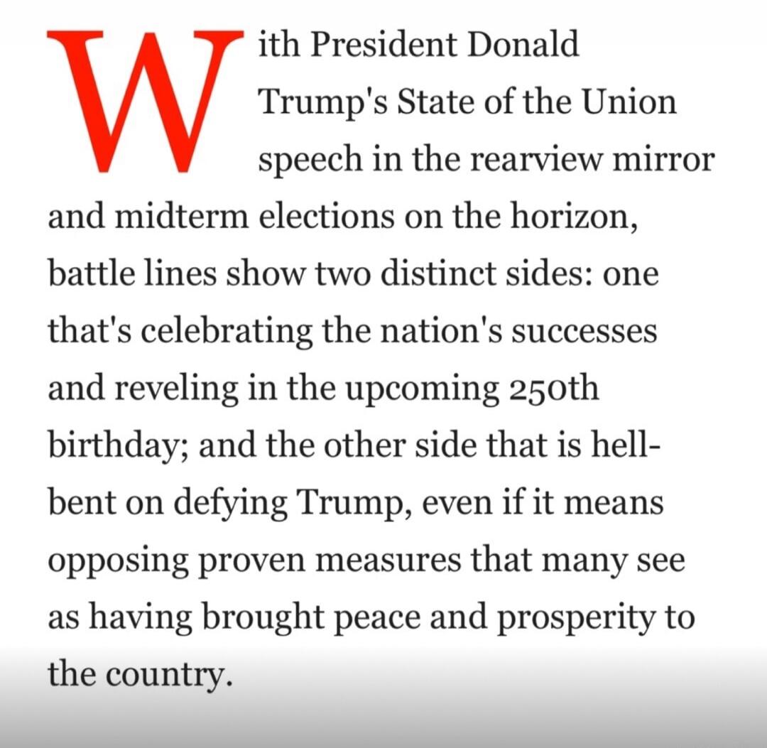 With President Donald Trump's State of the Union speech in the rearview mirror and midterm elections on the horizon, battle lines show two distinct sides: one that's celebrating the nation's successes and reveling in the upcoming 250th birthday; and the other side that is hell-bent on defying Trump, even if it means opposing proven measures that ma