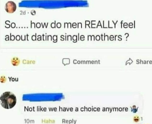 27 Q So how do men REALLY feel about dating single mothers care O comment Share Not like we have a choice anymore W 1om Hehe Reply