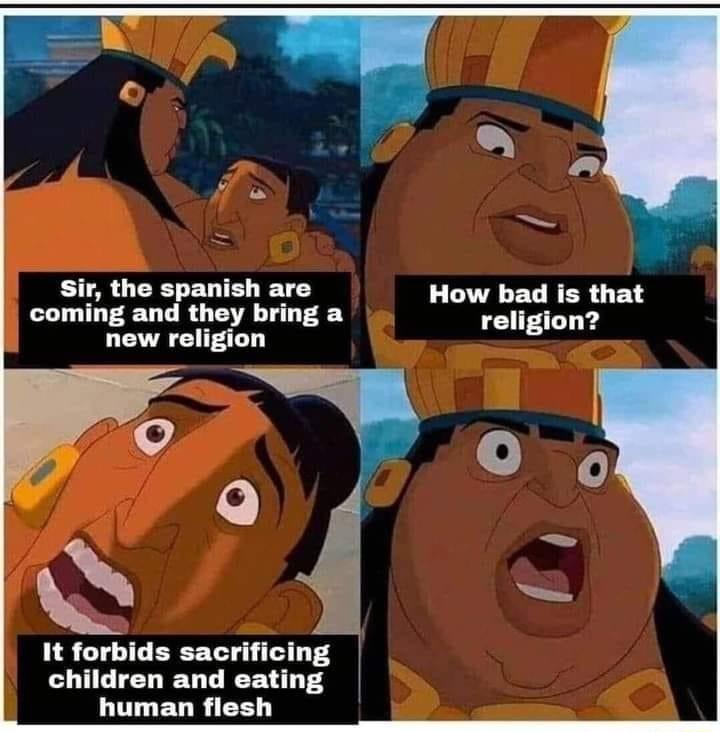 Sir the spanish are How bad is that coming and they bring a religion new religion T Q LN It forbids sacrificing children and eating human flesh