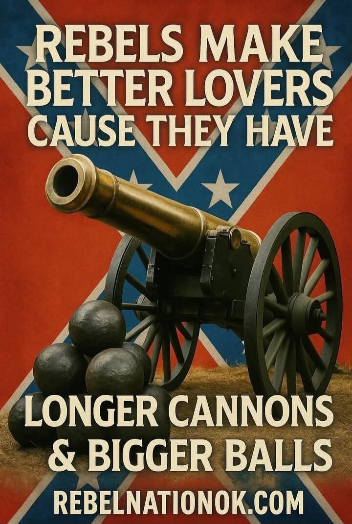 REBELS MAKE BETTER LOVERS CAUSE THEY HAVE LONGER CANNONS & BIGGER BALLS REBELNATIONOK.COM