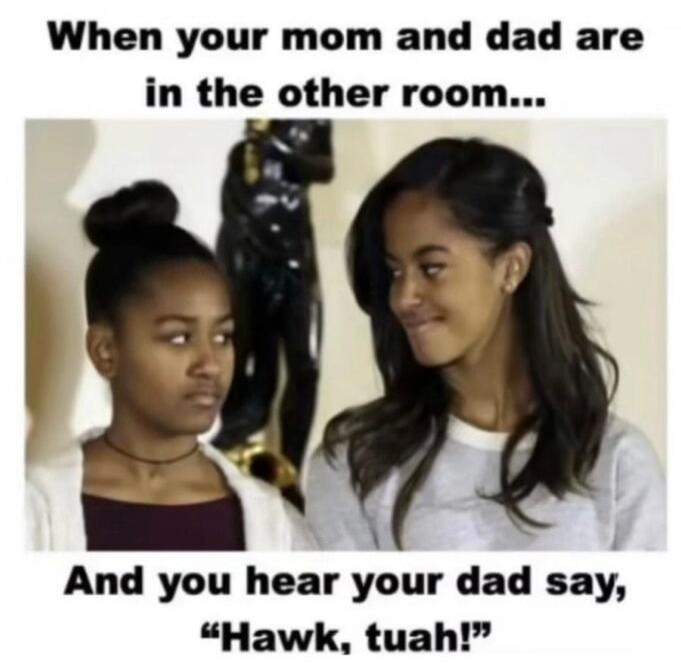 When your mom and dad are in the other room... And you hear your dad say, 