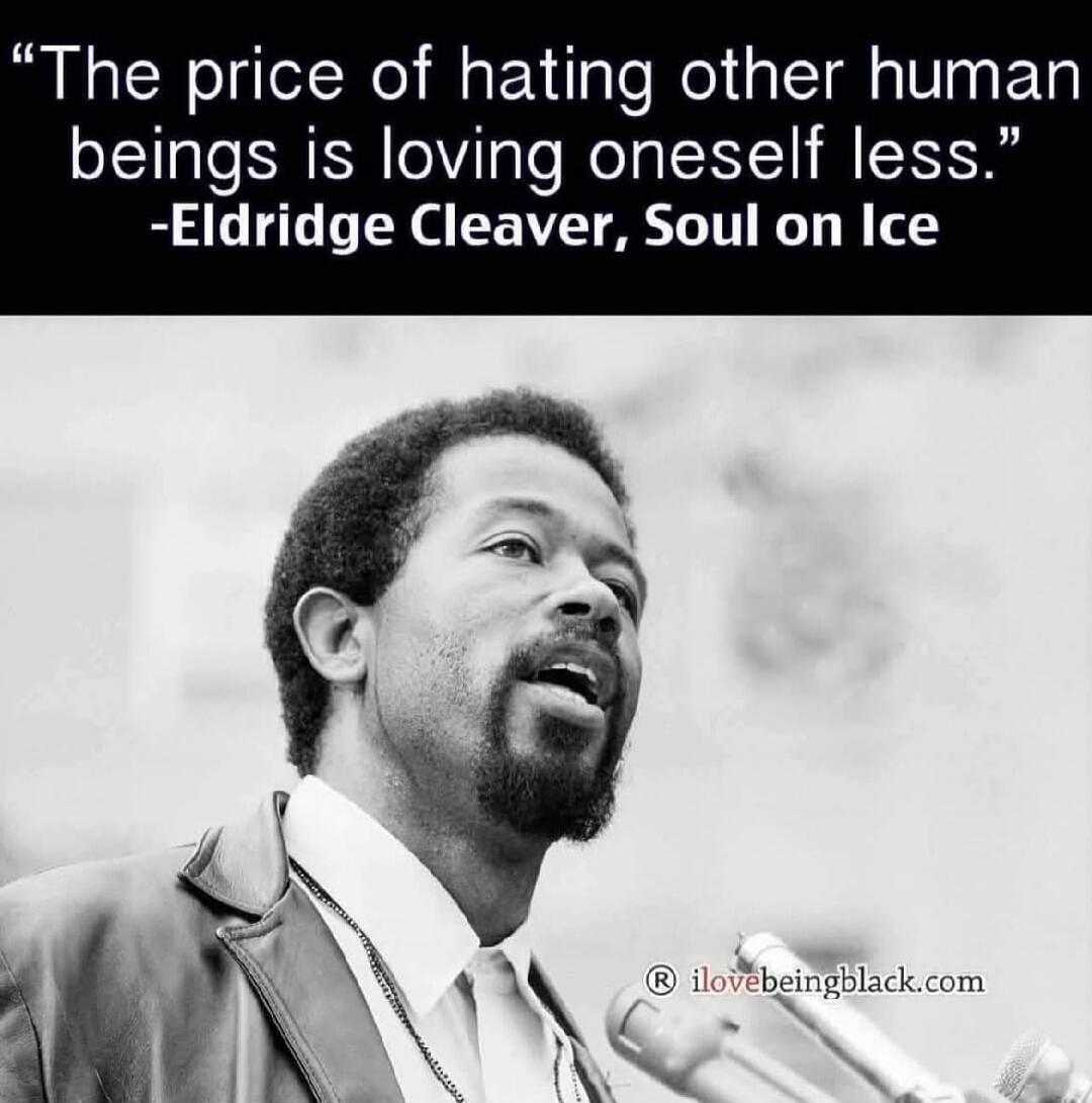 The price of hating other human beings is loving oneself less. -Eldridge Cleaver, Soul on Ice